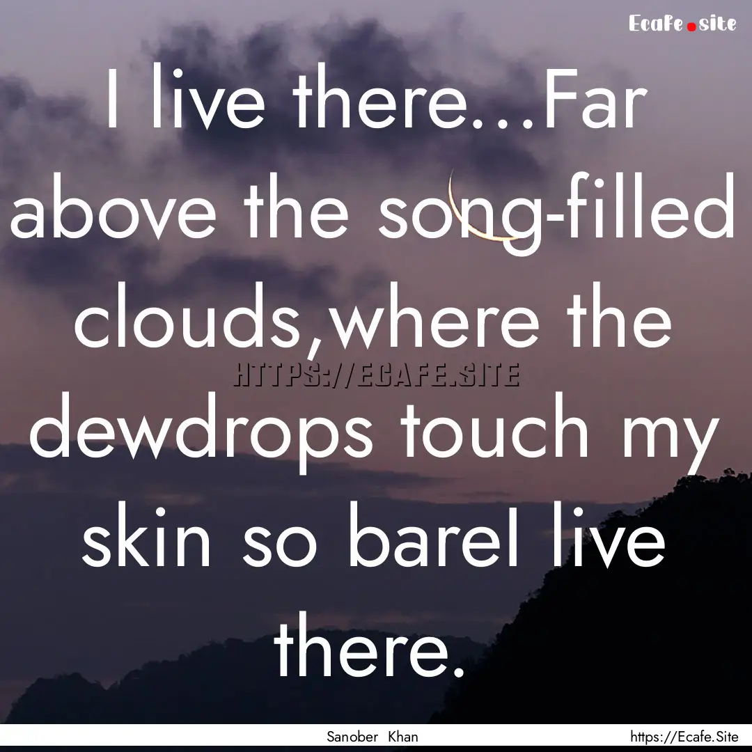 I live there...Far above the song-filled.... : Quote by Sanober Khan