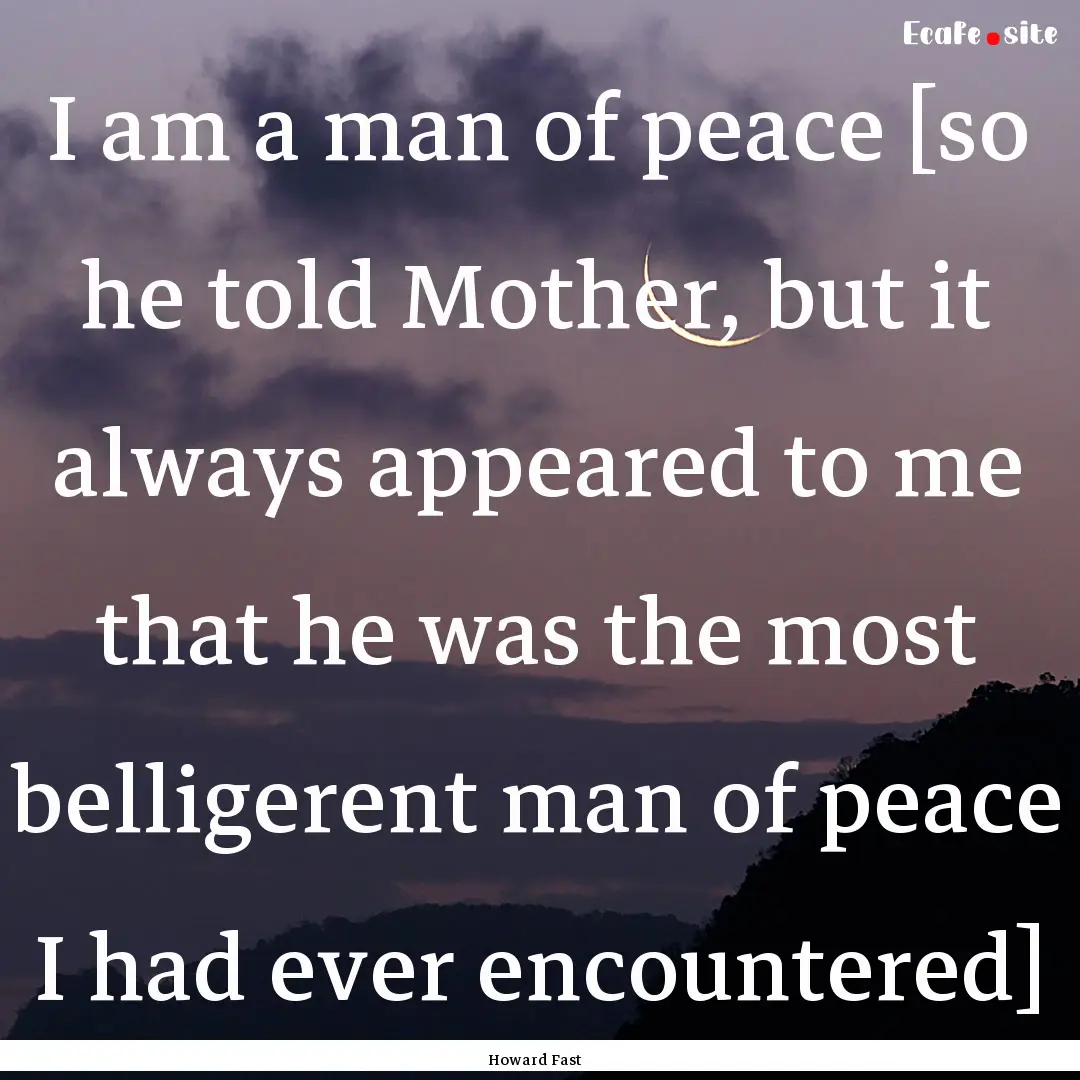 I am a man of peace [so he told Mother, but.... : Quote by Howard Fast