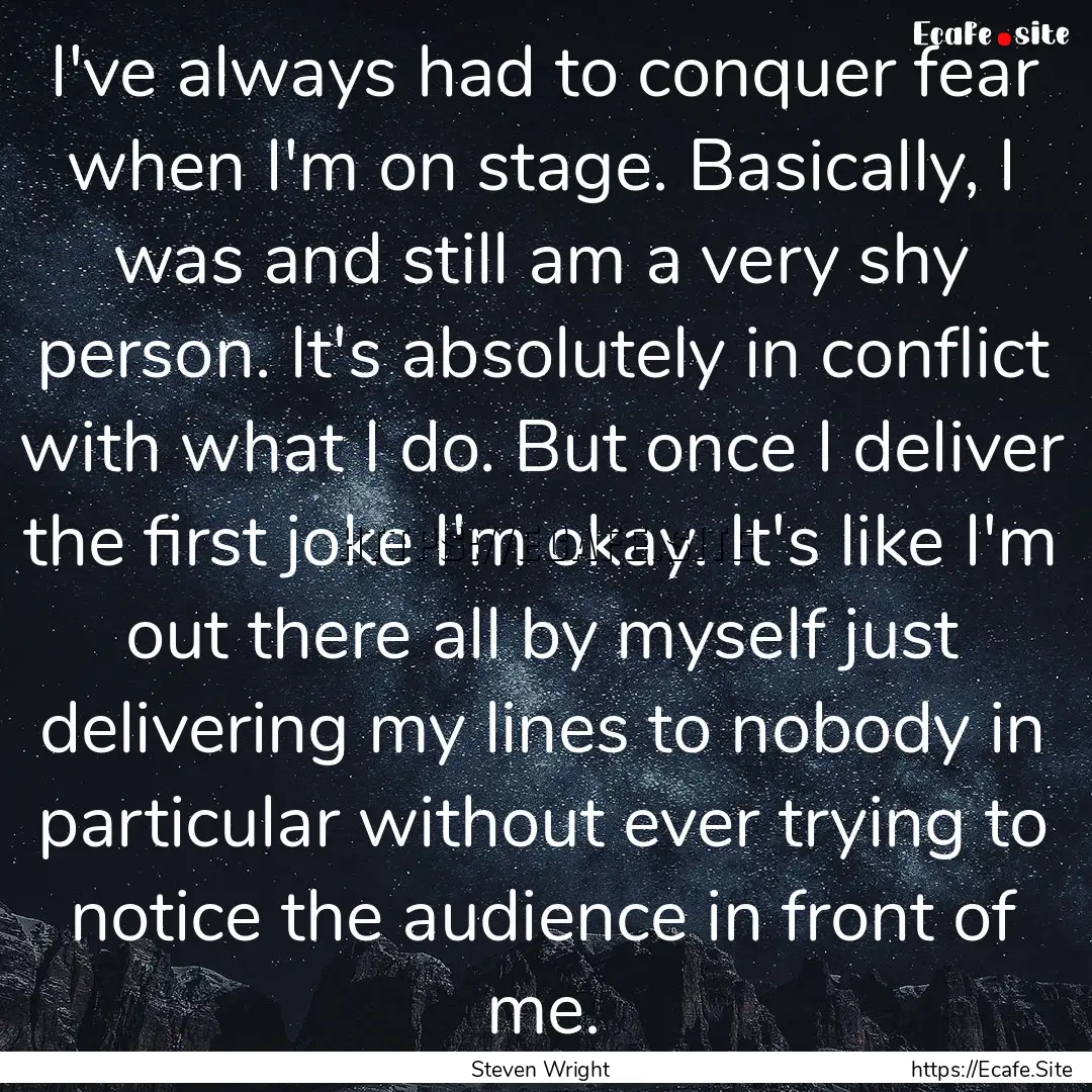 I've always had to conquer fear when I'm.... : Quote by Steven Wright