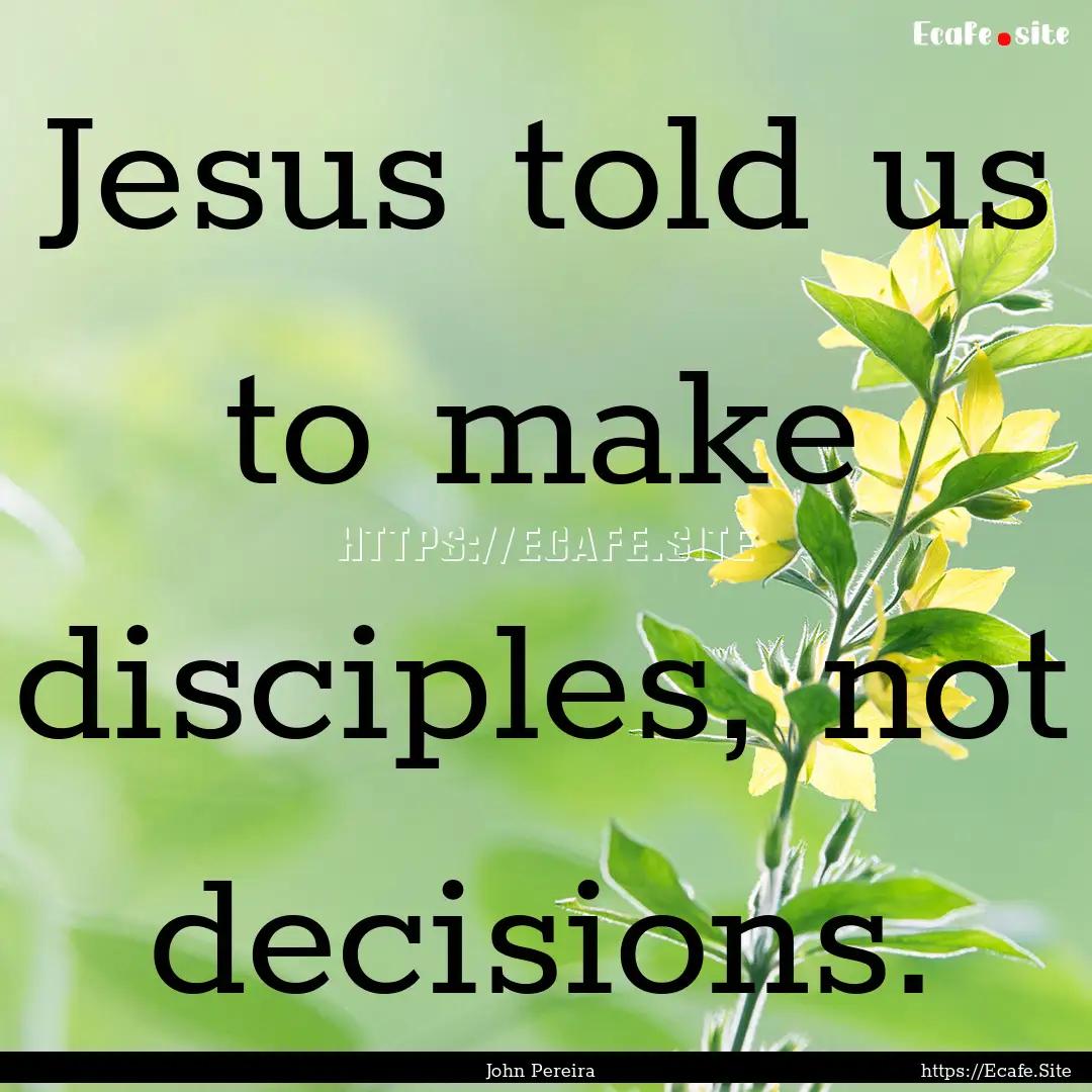 Jesus told us to make disciples, not decisions..... : Quote by John Pereira