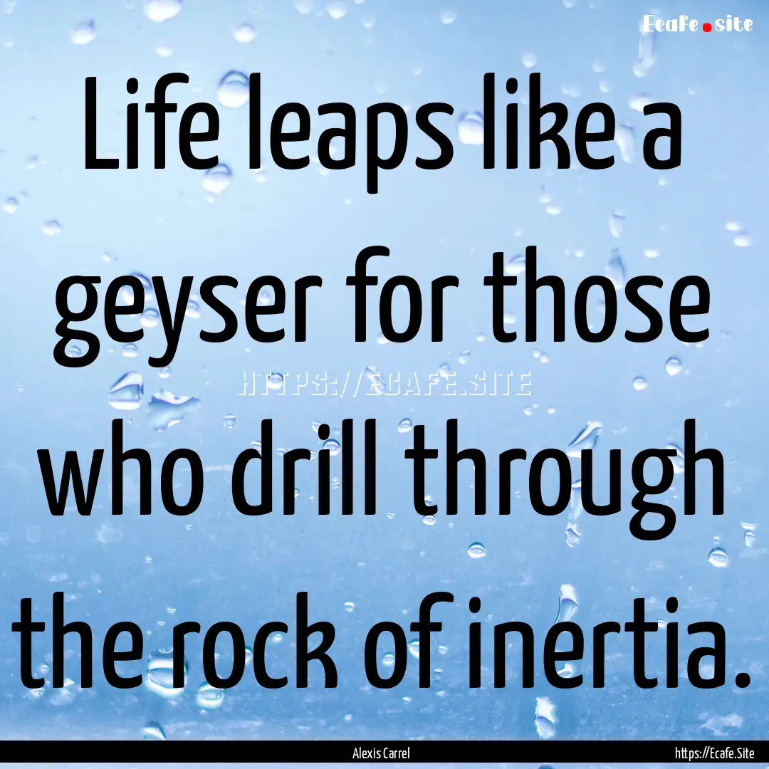 Life leaps like a geyser for those who drill.... : Quote by Alexis Carrel