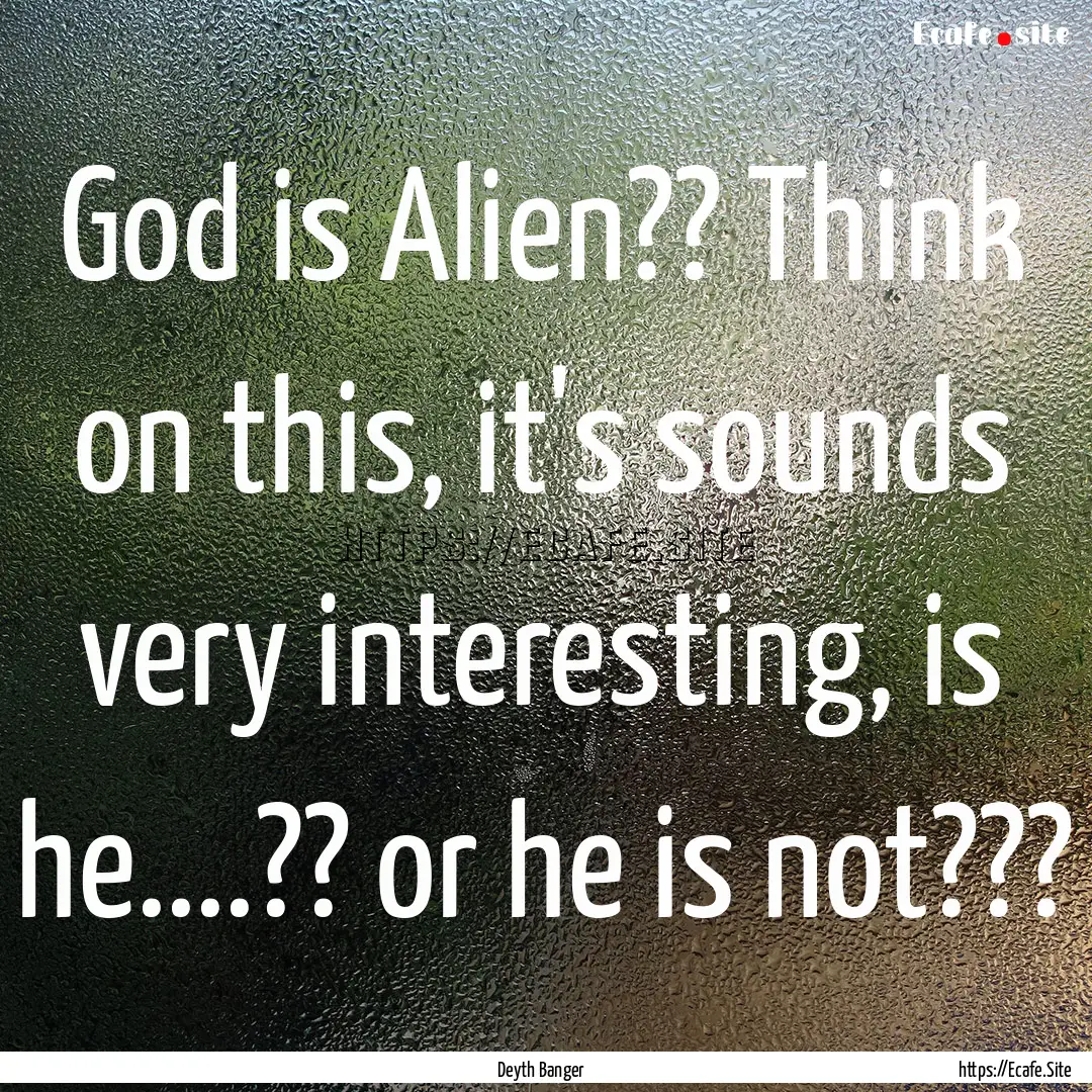 God is Alien?? Think on this, it's sounds.... : Quote by Deyth Banger