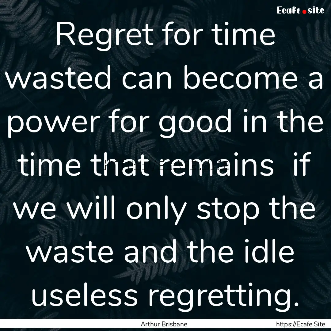 Regret for time wasted can become a power.... : Quote by Arthur Brisbane