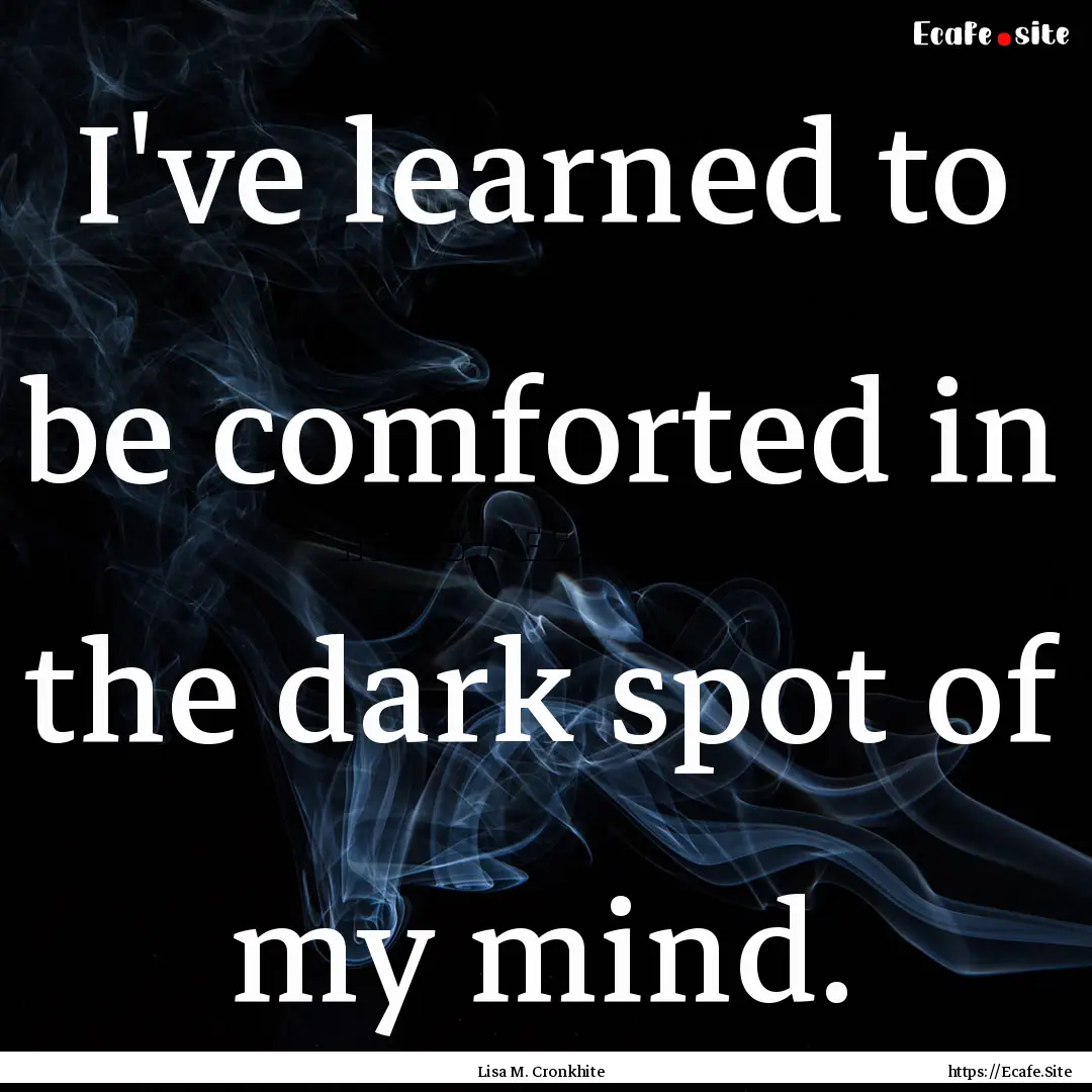 I've learned to be comforted in the dark.... : Quote by Lisa M. Cronkhite