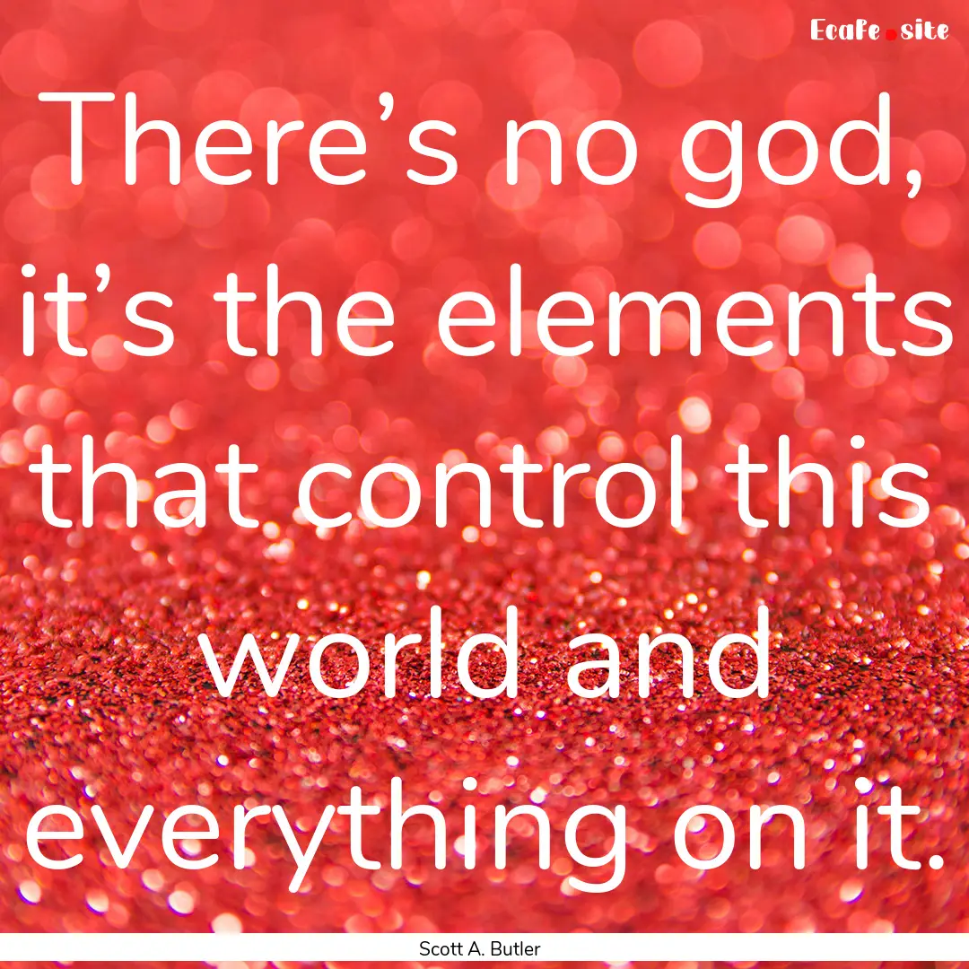 There’s no god, it’s the elements that.... : Quote by Scott A. Butler