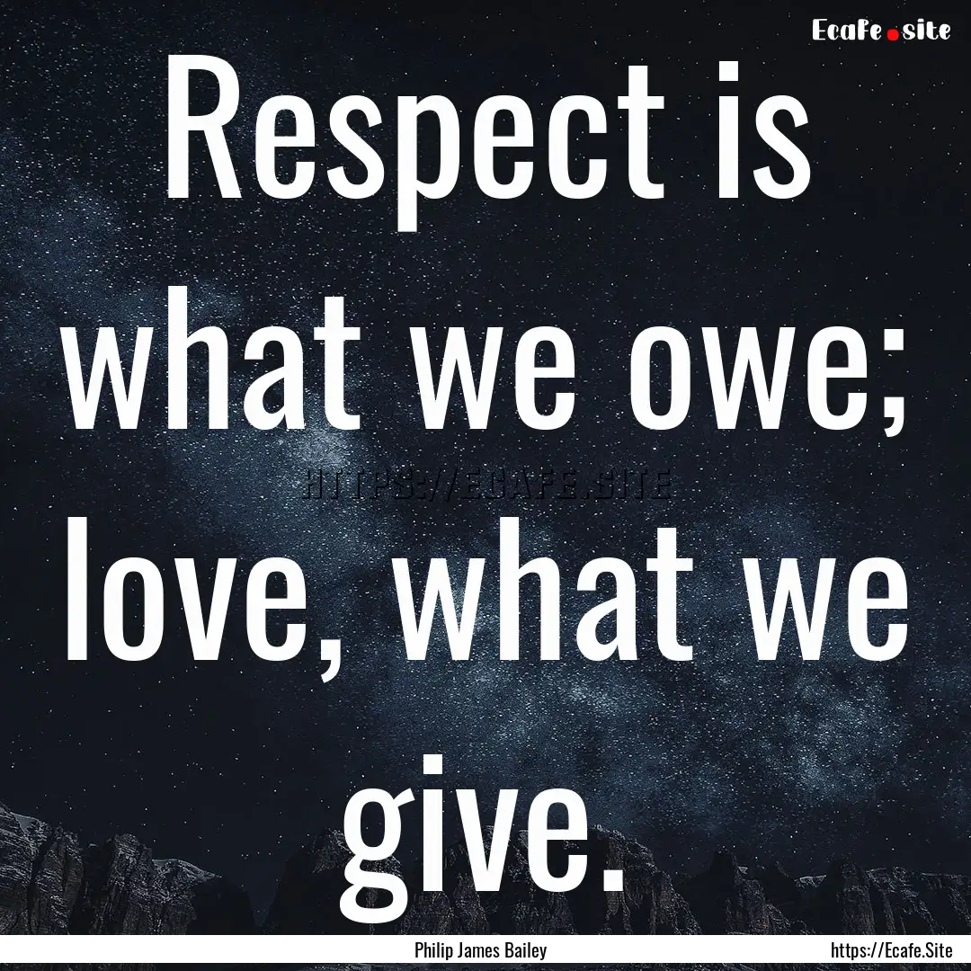 Respect is what we owe; love, what we give..... : Quote by Philip James Bailey