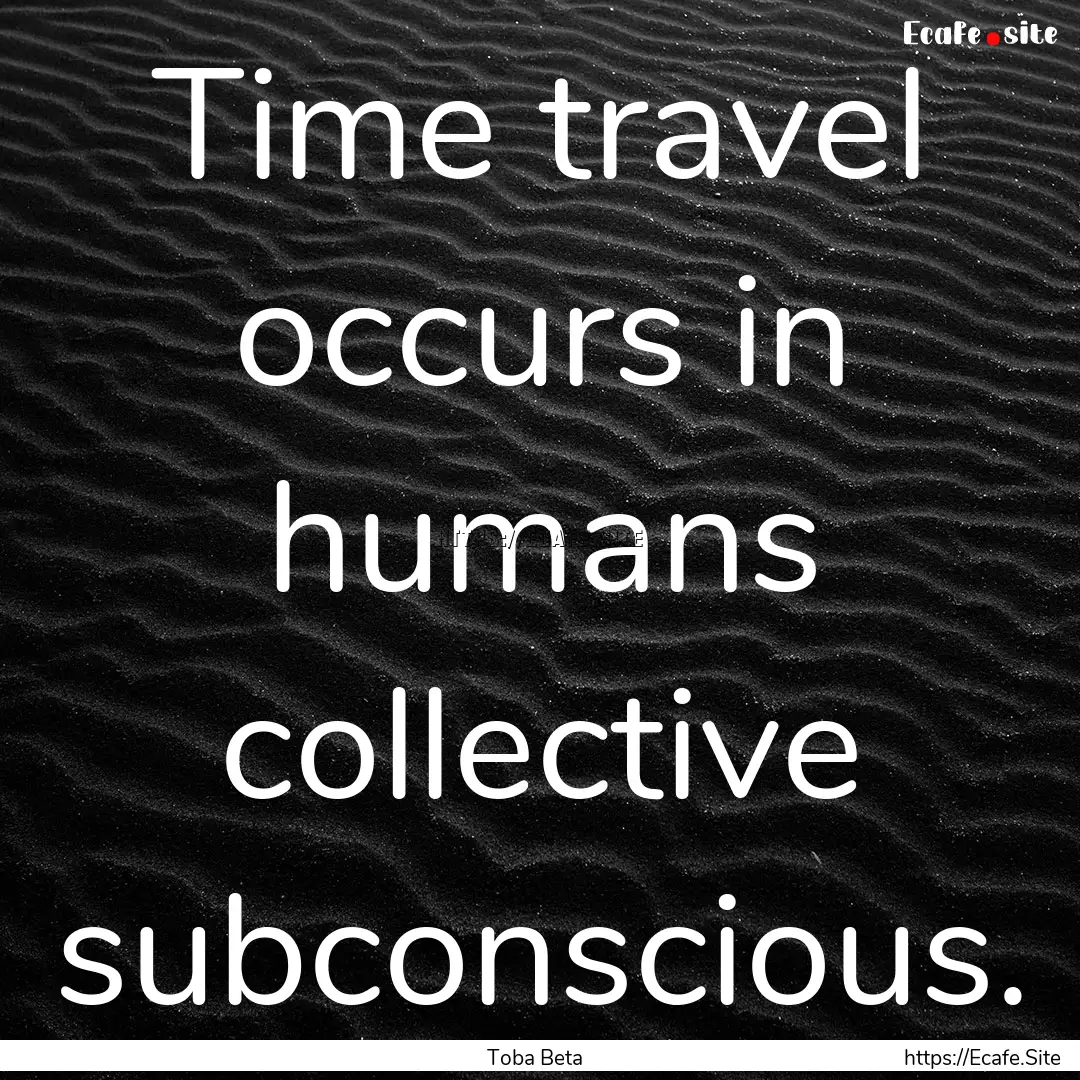 Time travel occurs in humans collective subconscious..... : Quote by Toba Beta