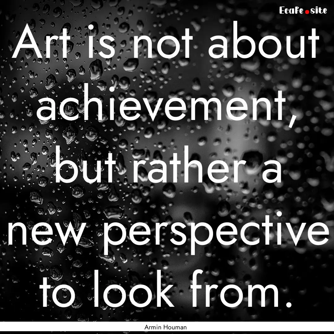 Art is not about achievement, but rather.... : Quote by Armin Houman