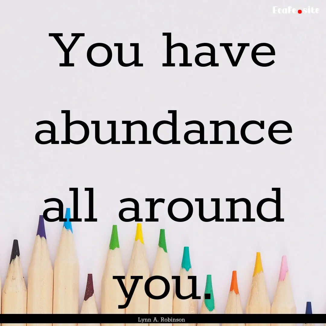 You have abundance all around you. : Quote by Lynn A. Robinson