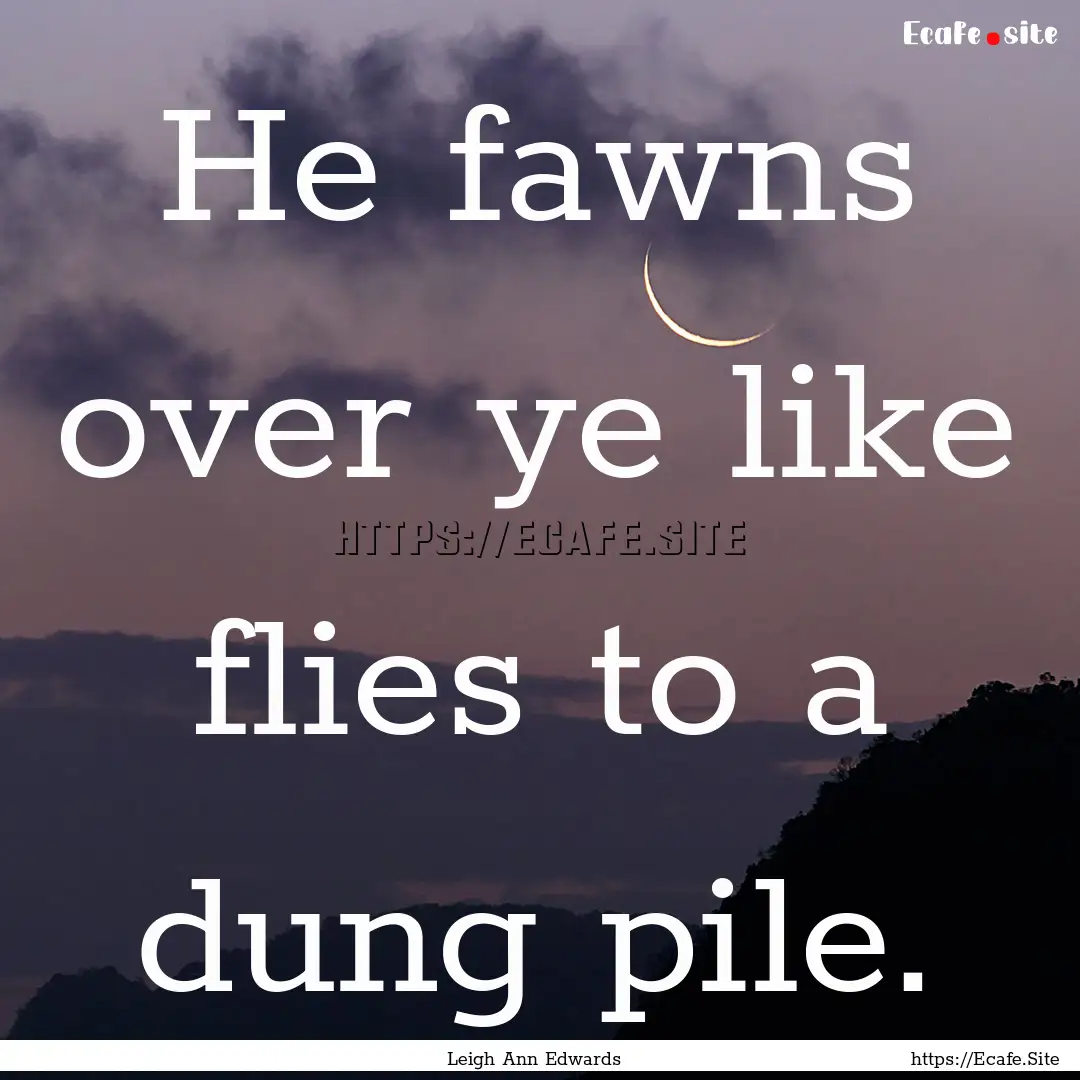 He fawns over ye like flies to a dung pile..... : Quote by Leigh Ann Edwards