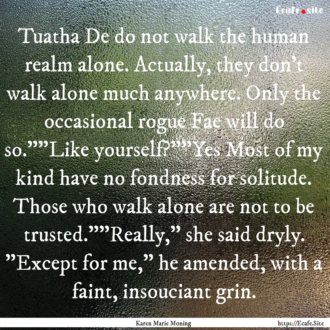 Tuatha De do not walk the human realm alone..... : Quote by Karen Marie Moning