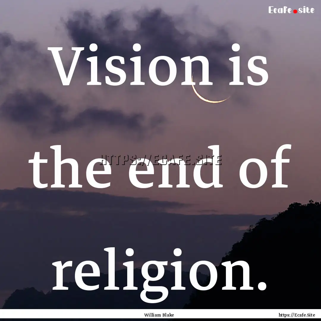 Vision is the end of religion. : Quote by William Blake