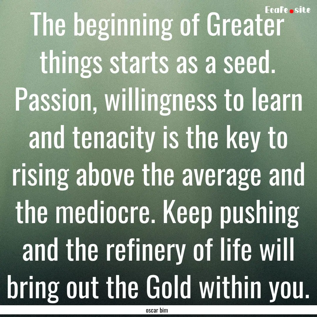 The beginning of Greater things starts as.... : Quote by oscar bim