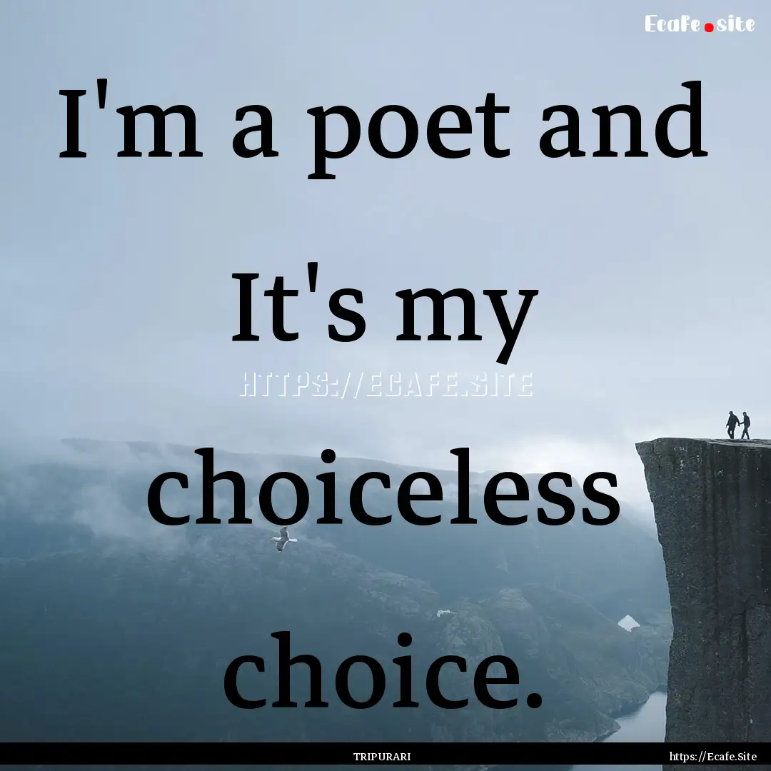 I'm a poet and It's my choiceless choice..... : Quote by TRIPURARI