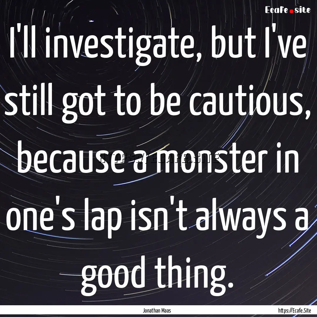 I'll investigate, but I've still got to be.... : Quote by Jonathan Maas