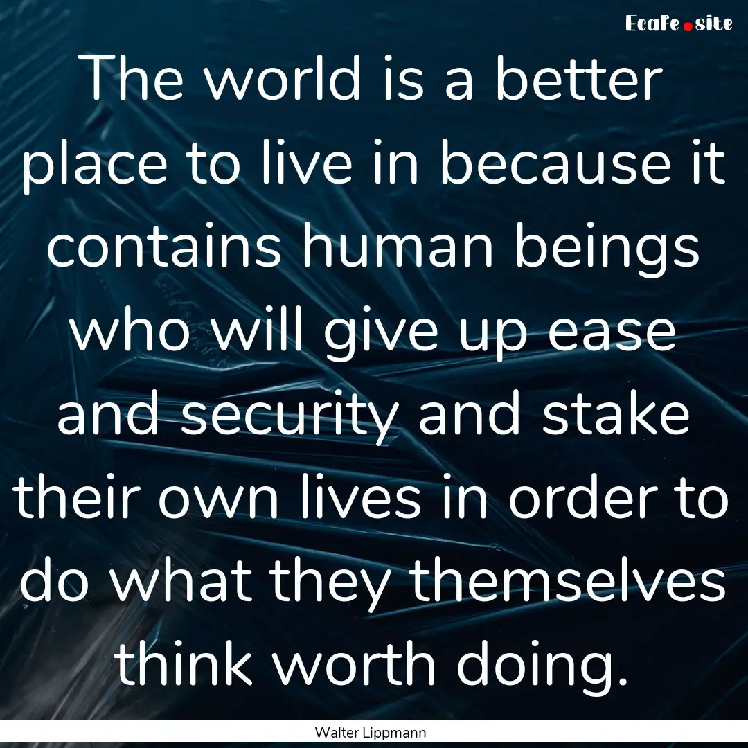 The world is a better place to live in because.... : Quote by Walter Lippmann