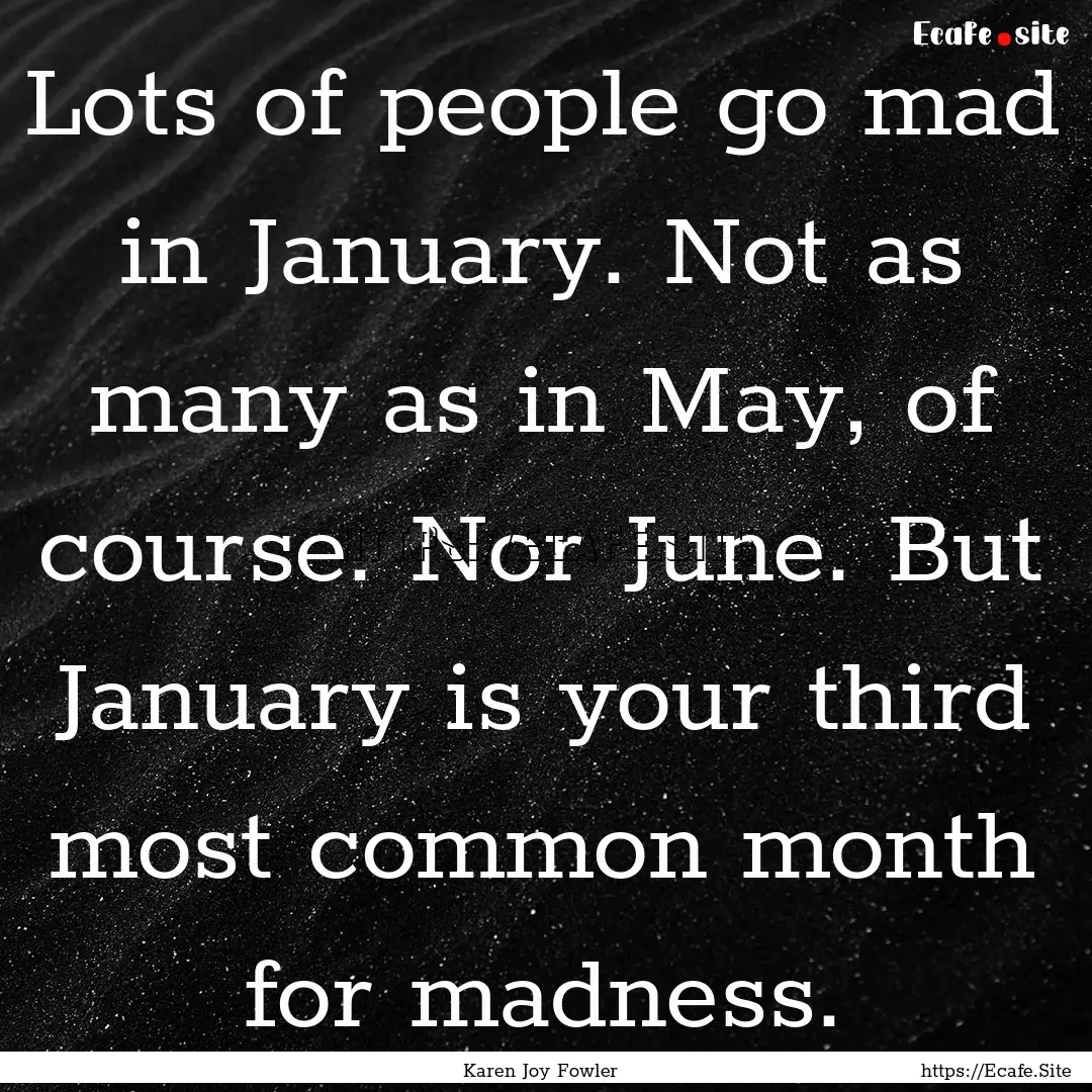 Lots of people go mad in January. Not as.... : Quote by Karen Joy Fowler