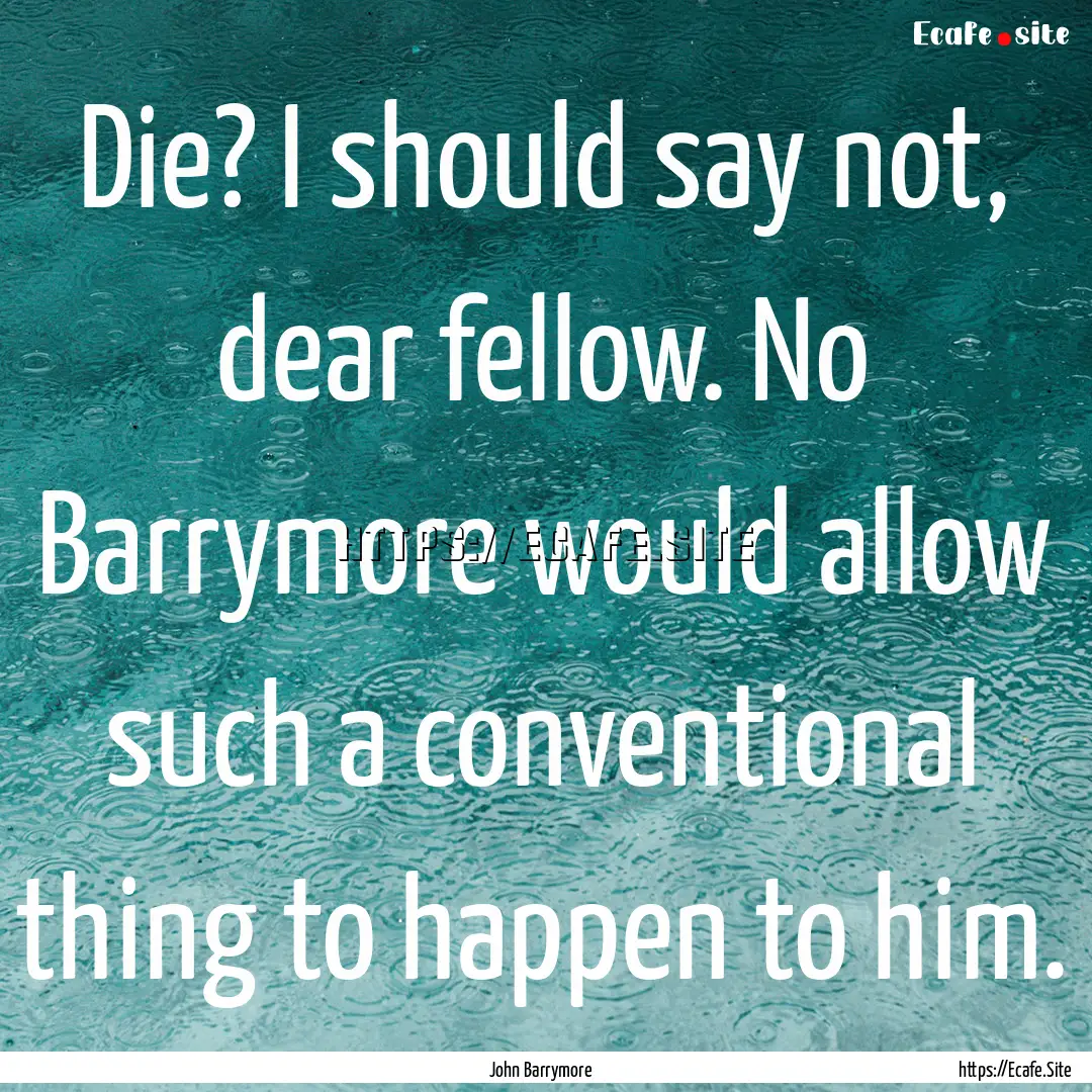 Die? I should say not, dear fellow. No Barrymore.... : Quote by John Barrymore