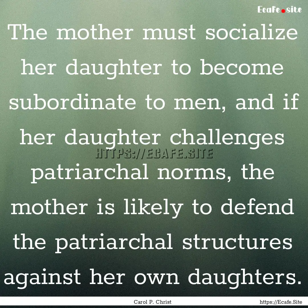 The mother must socialize her daughter to.... : Quote by Carol P. Christ