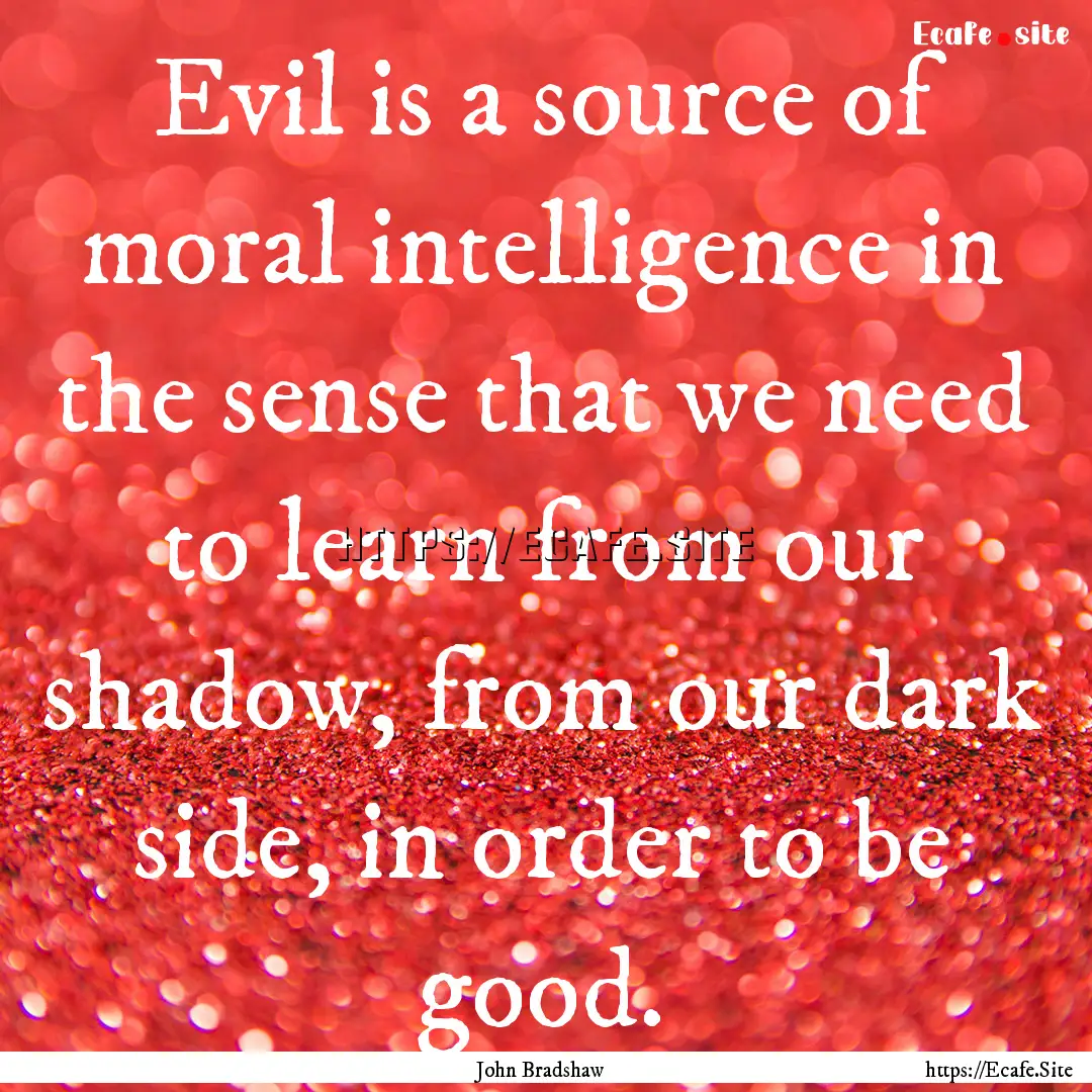 Evil is a source of moral intelligence in.... : Quote by John Bradshaw