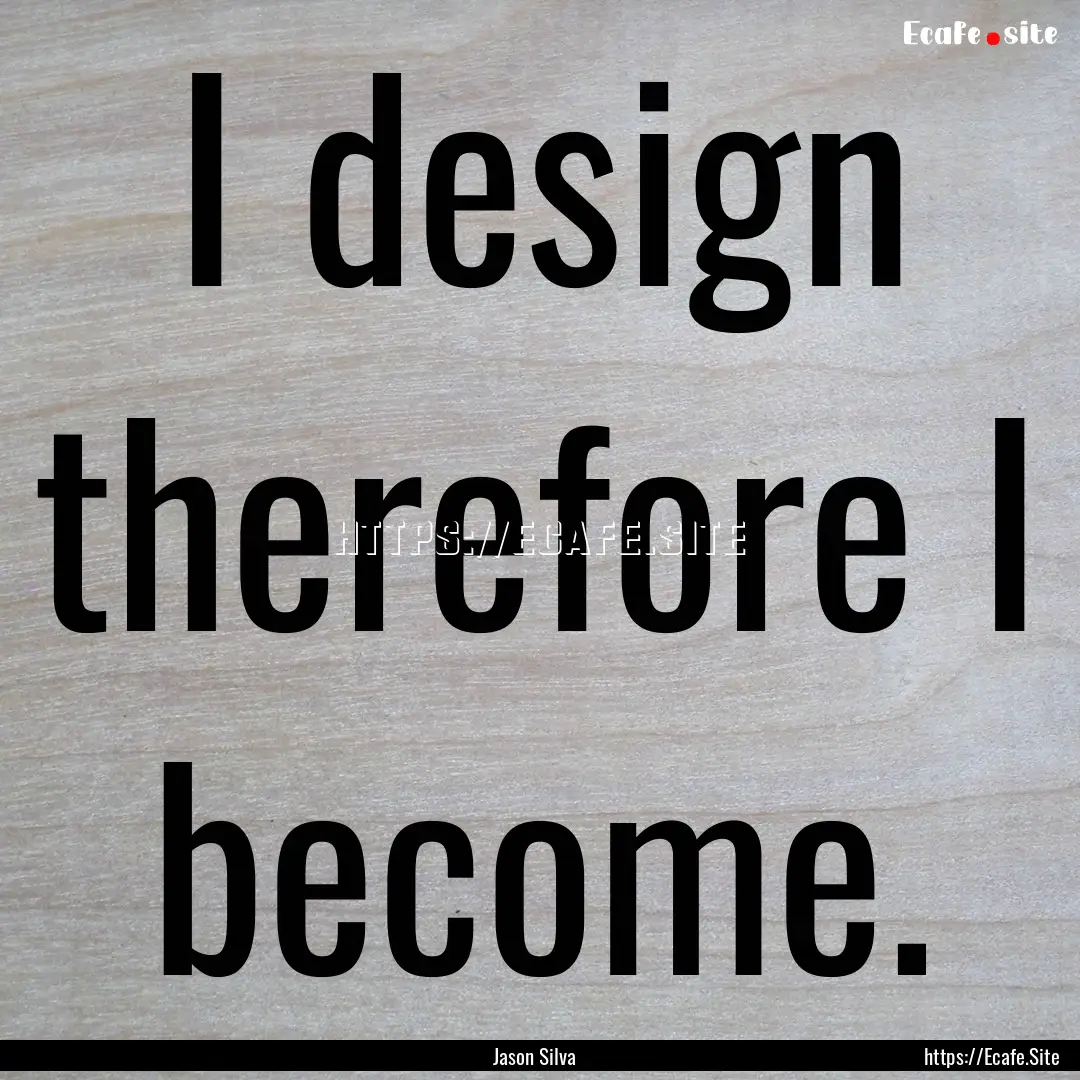 I design therefore I become. : Quote by Jason Silva