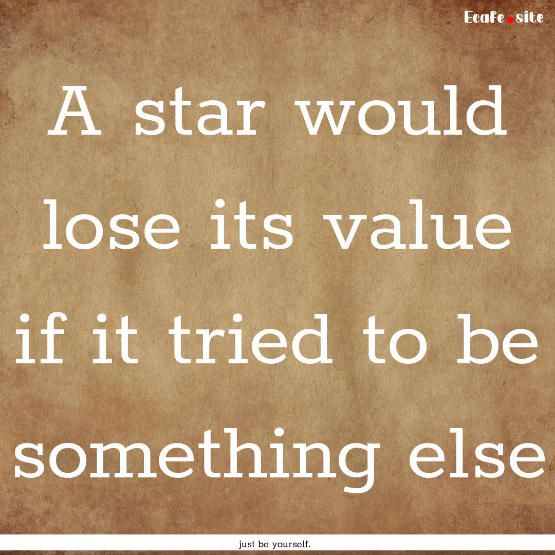 A star would lose its value if it tried to.... : Quote by just be yourself.