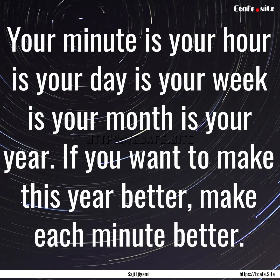 Your minute is your hour is your day is your.... : Quote by Saji Ijiyemi