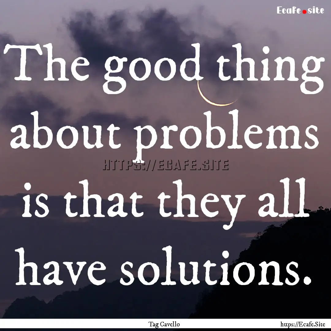 The good thing about problems is that they.... : Quote by Tag Cavello