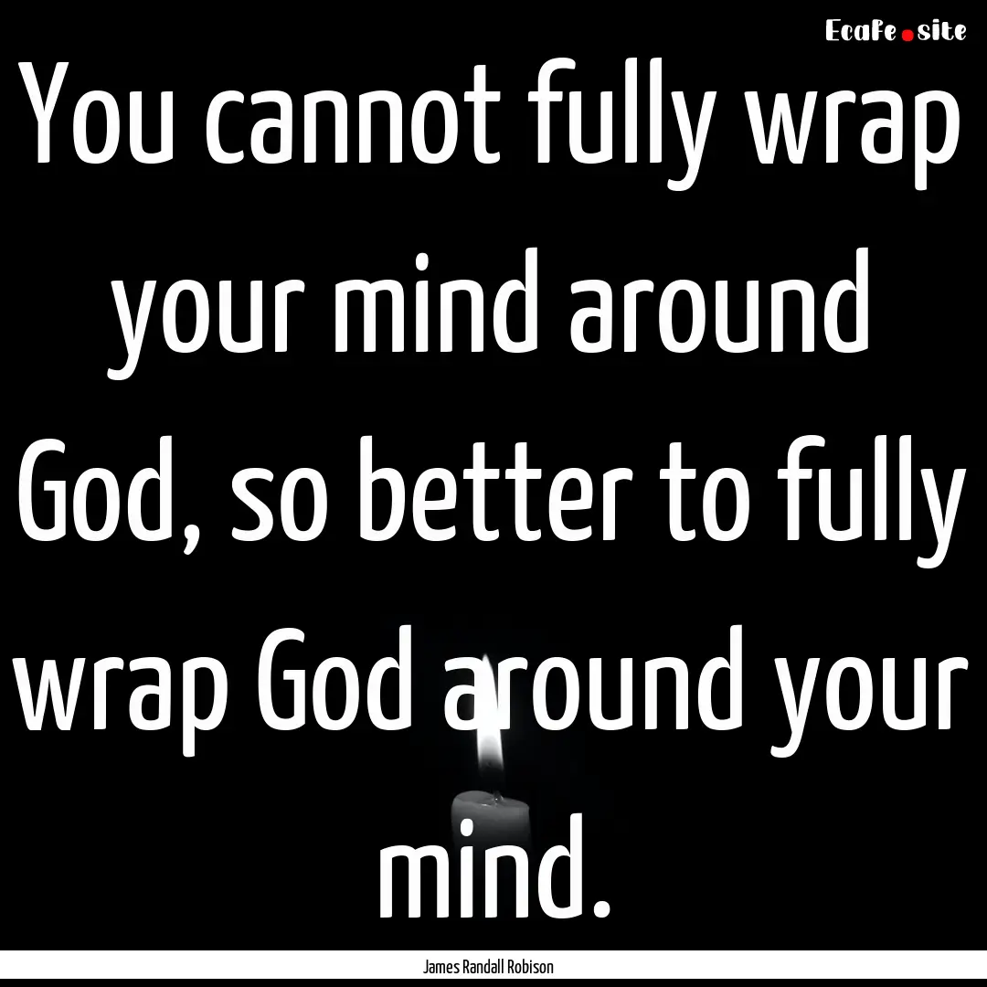 You cannot fully wrap your mind around God,.... : Quote by James Randall Robison