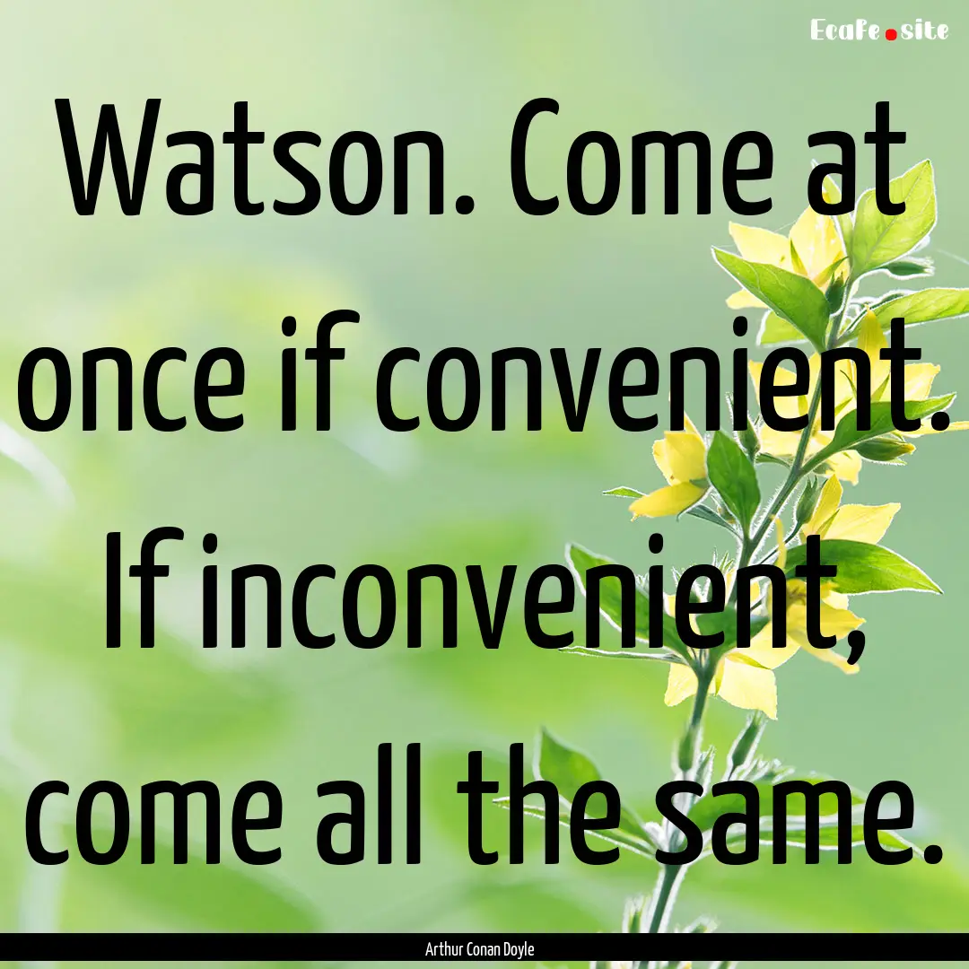 Watson. Come at once if convenient. If inconvenient,.... : Quote by Arthur Conan Doyle