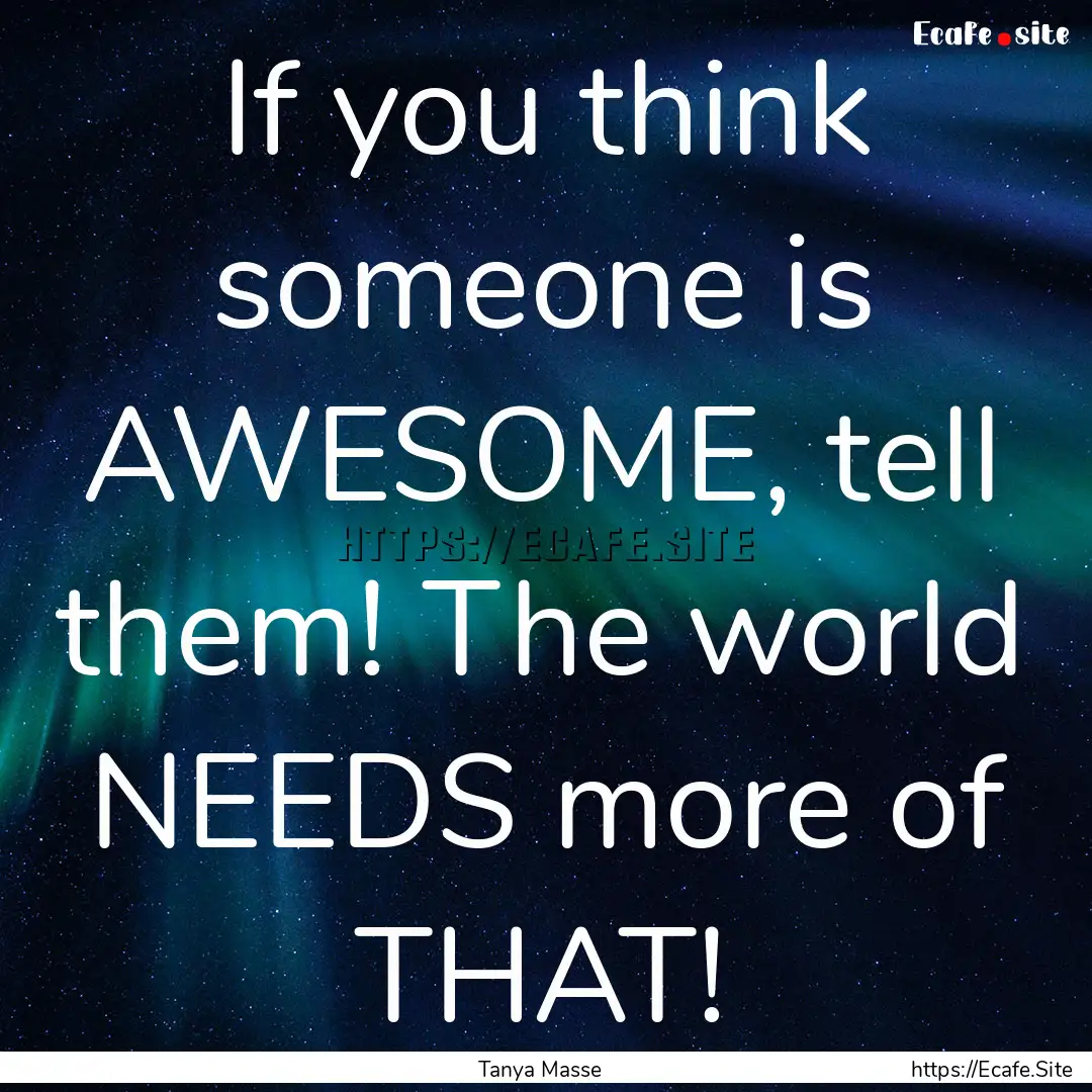 If you think someone is AWESOME, tell them!.... : Quote by Tanya Masse