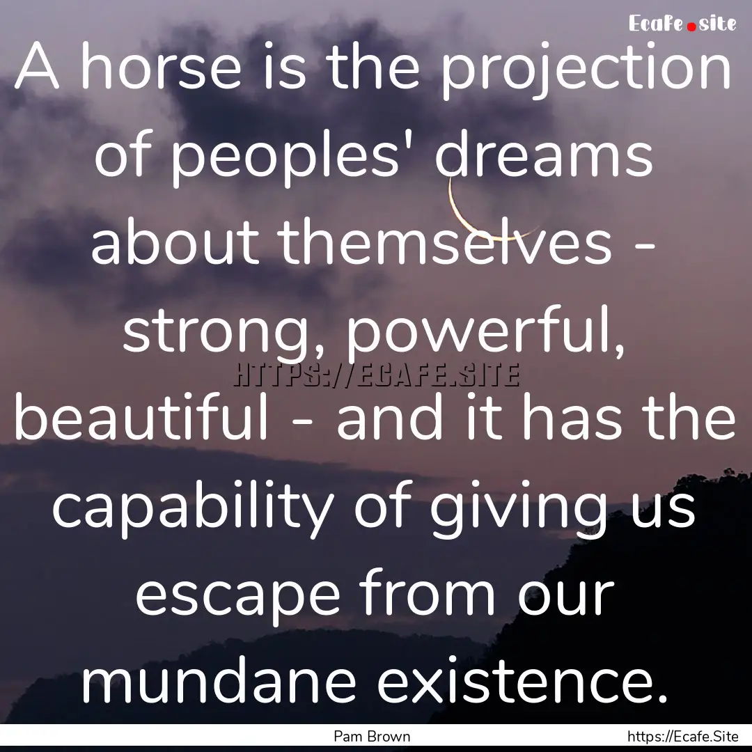 A horse is the projection of peoples' dreams.... : Quote by Pam Brown