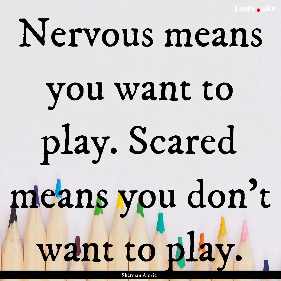 Nervous means you want to play. Scared means.... : Quote by Sherman Alexie