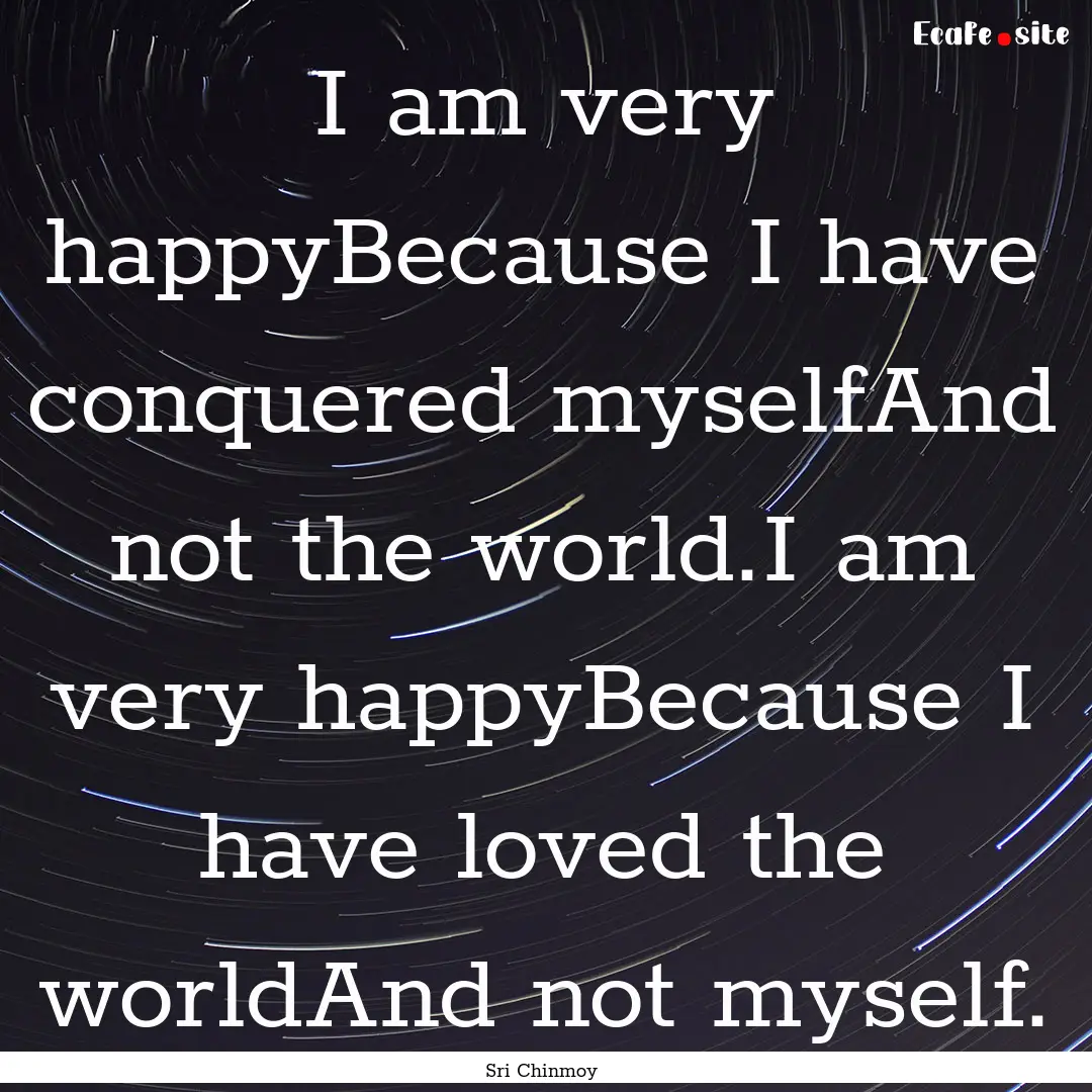 I am very happyBecause I have conquered myselfAnd.... : Quote by Sri Chinmoy