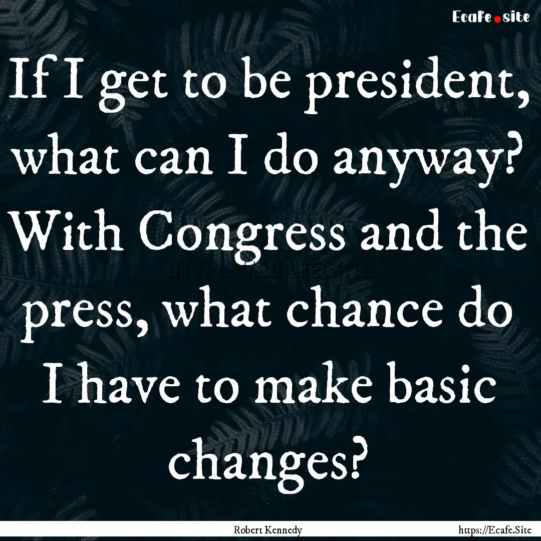 If I get to be president, what can I do anyway?.... : Quote by Robert Kennedy