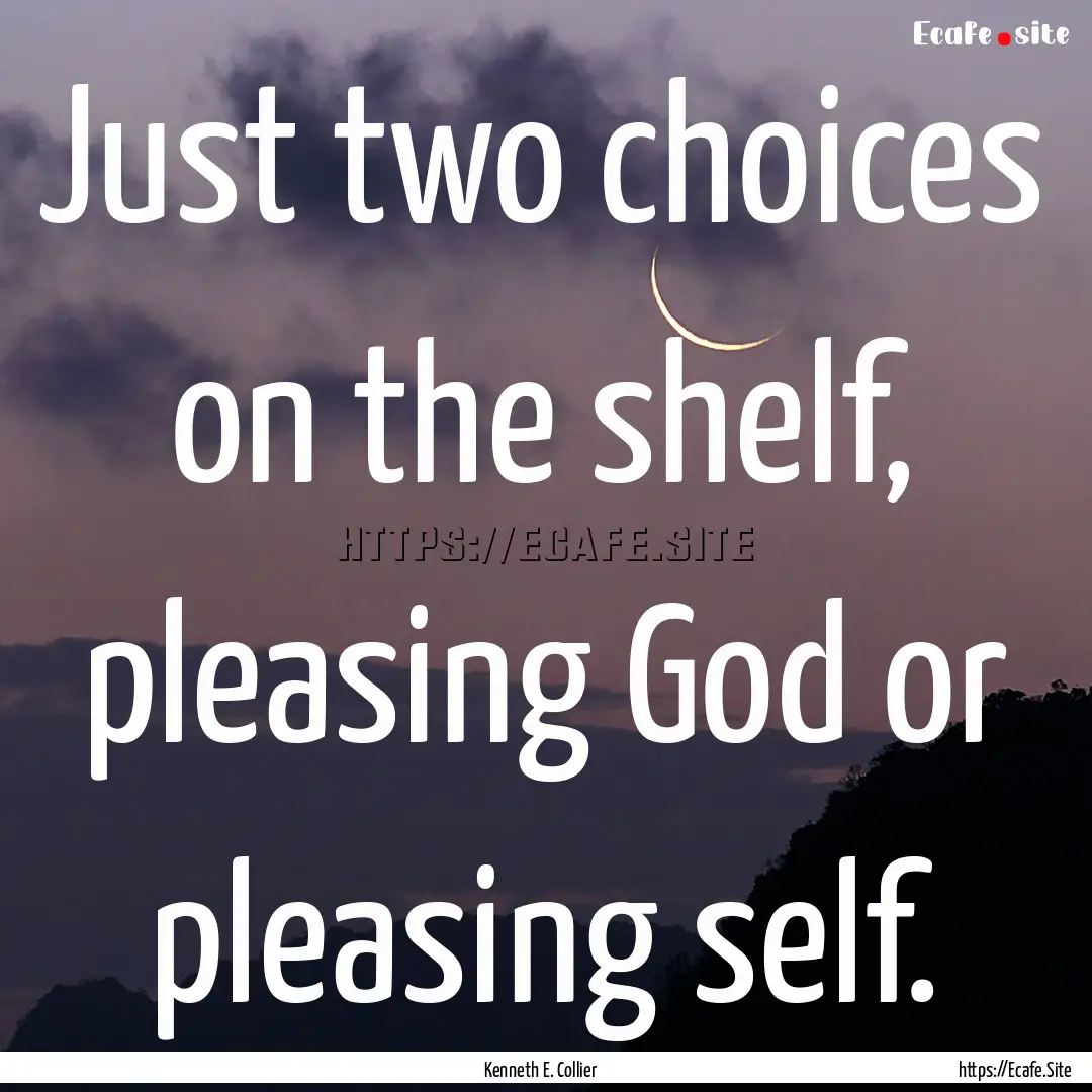 Just two choices on the shelf, pleasing God.... : Quote by Kenneth E. Collier