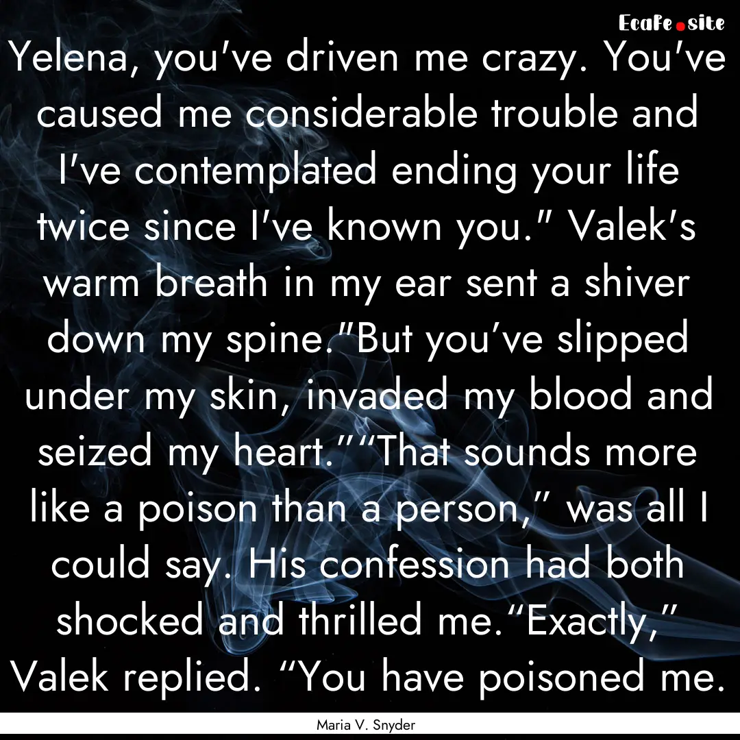 Yelena, you've driven me crazy. You've caused.... : Quote by Maria V. Snyder