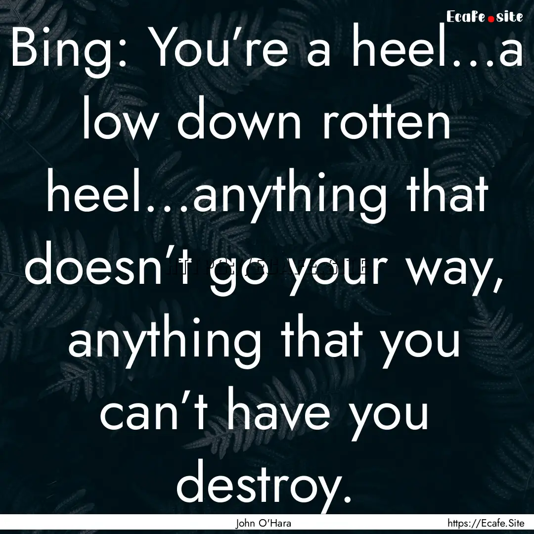 Bing: You’re a heel…a low down rotten.... : Quote by John O'Hara