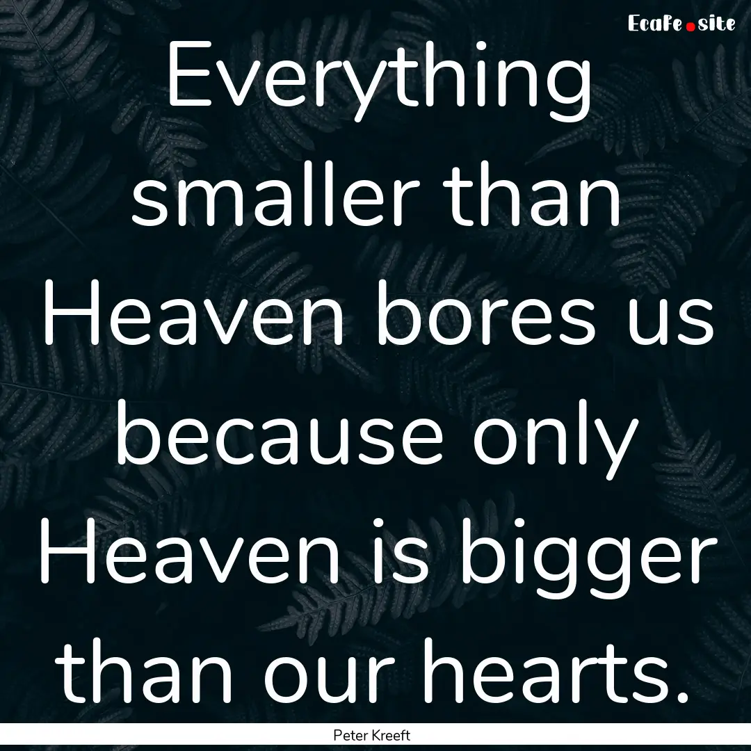 Everything smaller than Heaven bores us because.... : Quote by Peter Kreeft