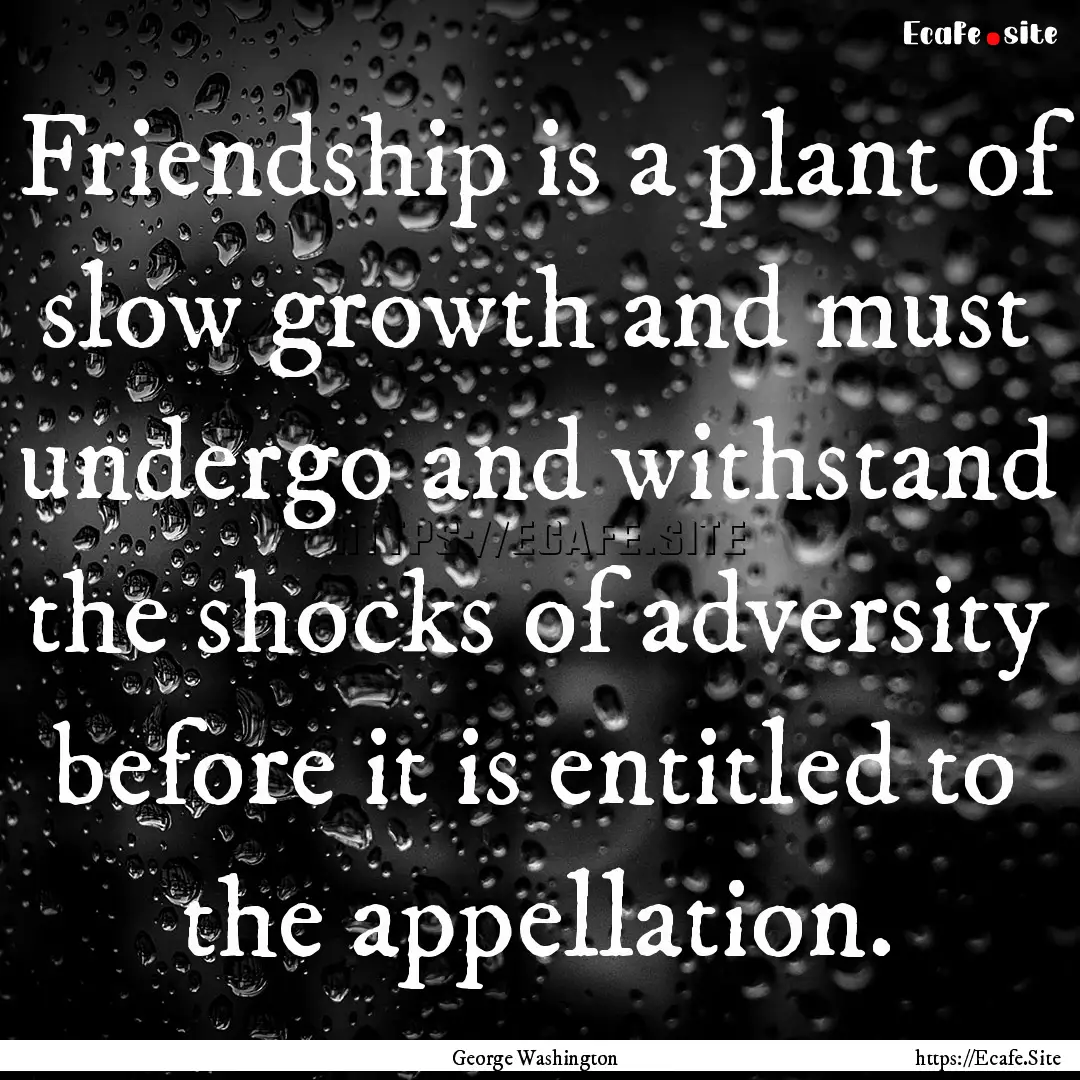 Friendship is a plant of slow growth and.... : Quote by George Washington