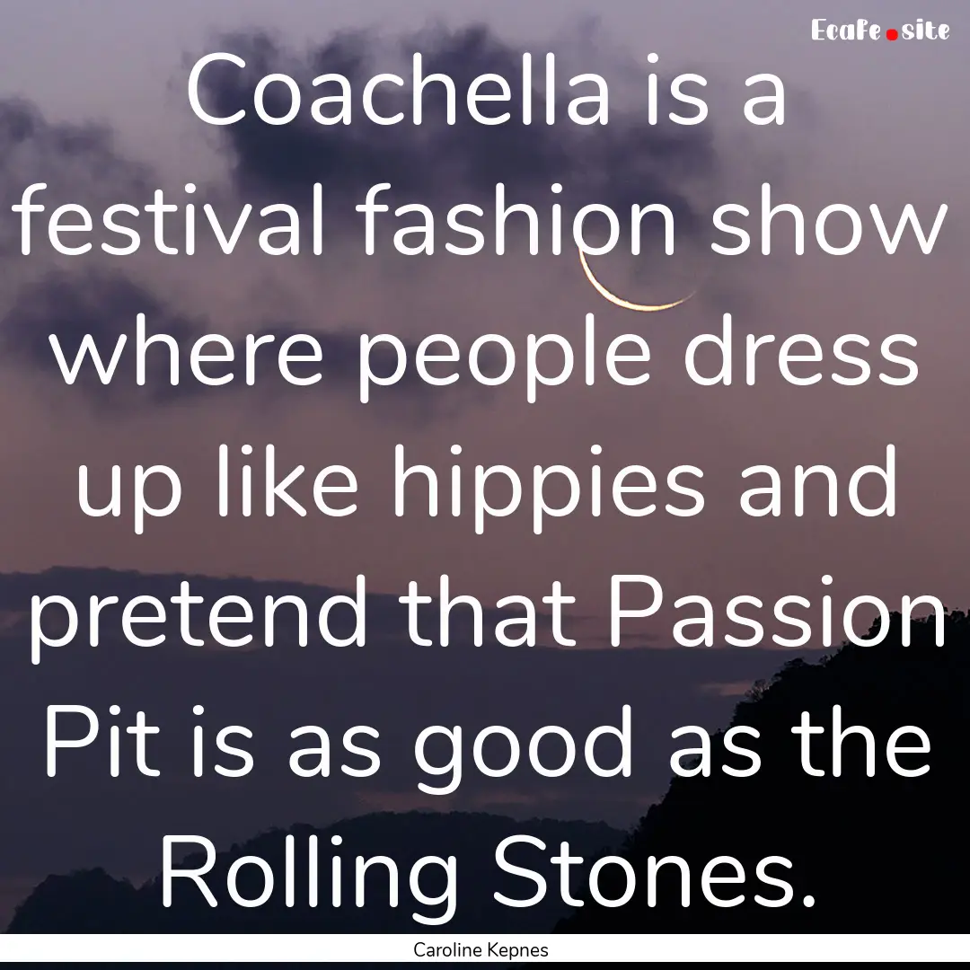 Coachella is a festival fashion show where.... : Quote by Caroline Kepnes