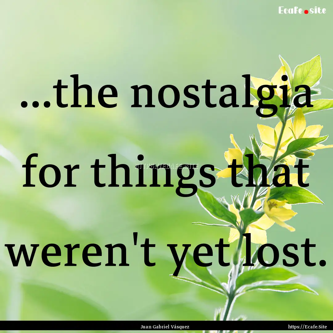 ...the nostalgia for things that weren't.... : Quote by Juan Gabriel Vásquez