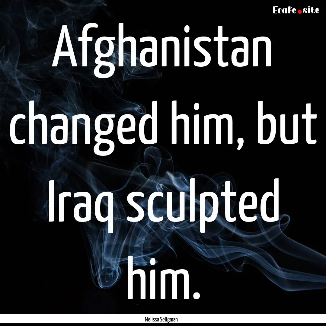 Afghanistan changed him, but Iraq sculpted.... : Quote by Melissa Seligman