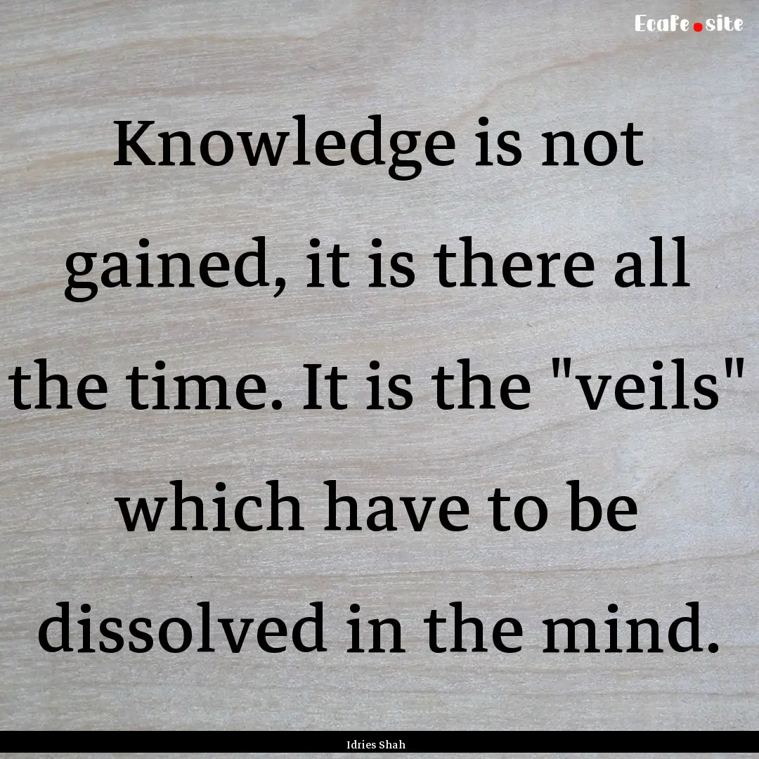 Knowledge is not gained, it is there all.... : Quote by Idries Shah