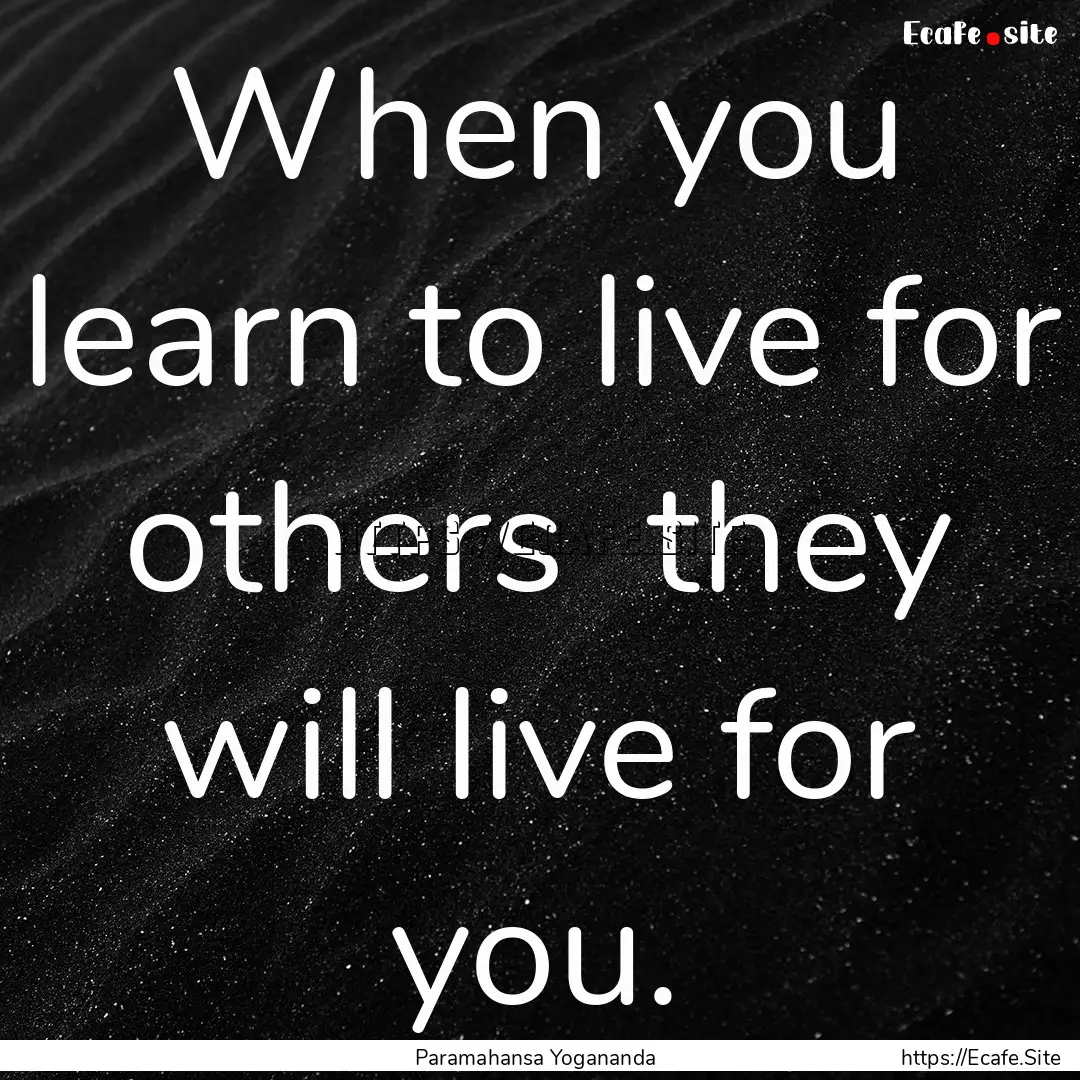 When you learn to live for others they will.... : Quote by Paramahansa Yogananda