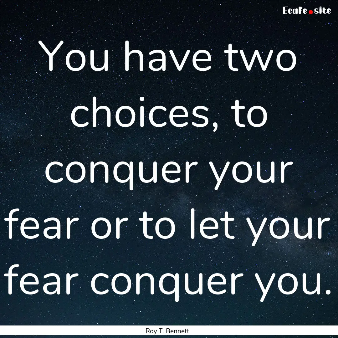 You have two choices, to conquer your fear.... : Quote by Roy T. Bennett