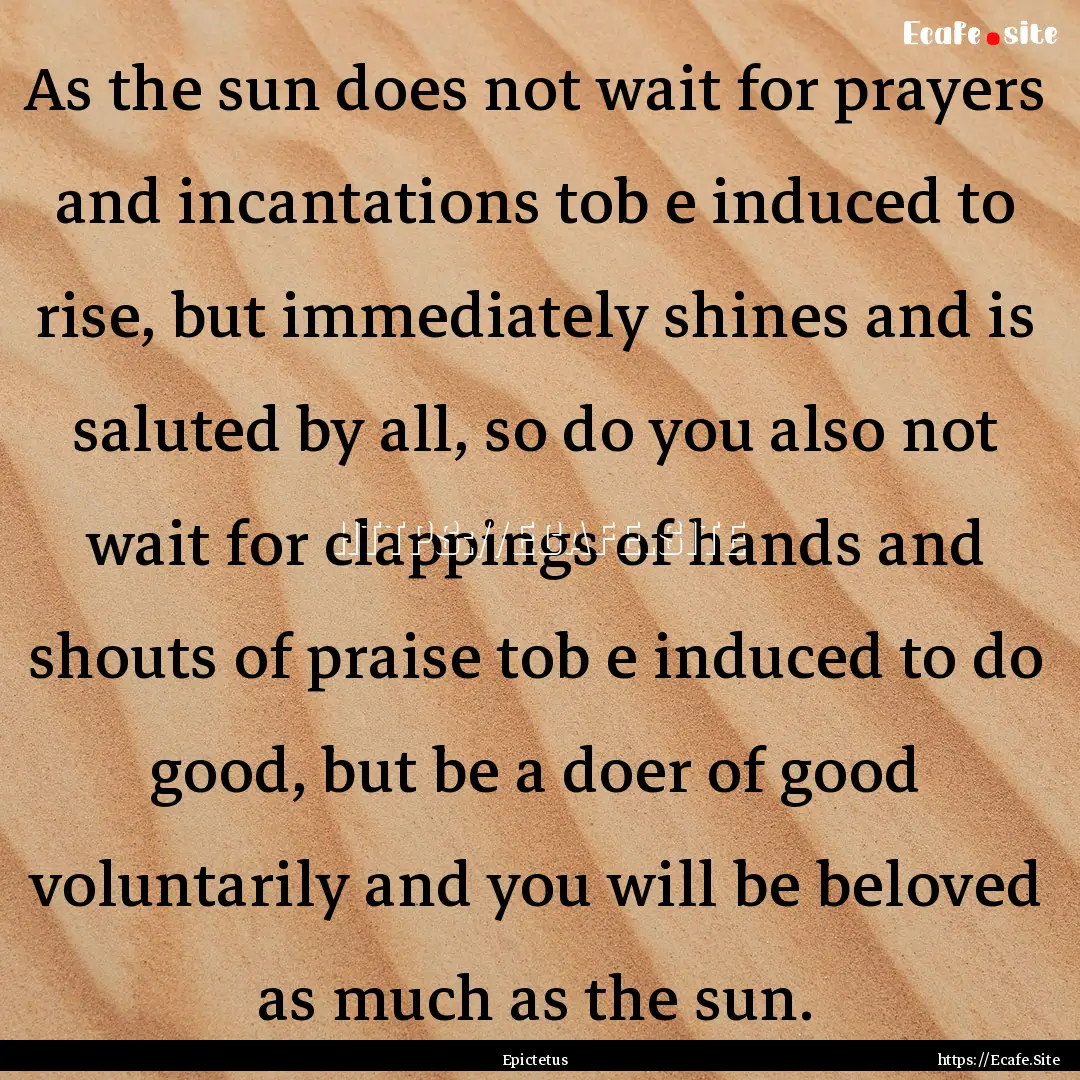 As the sun does not wait for prayers and.... : Quote by Epictetus