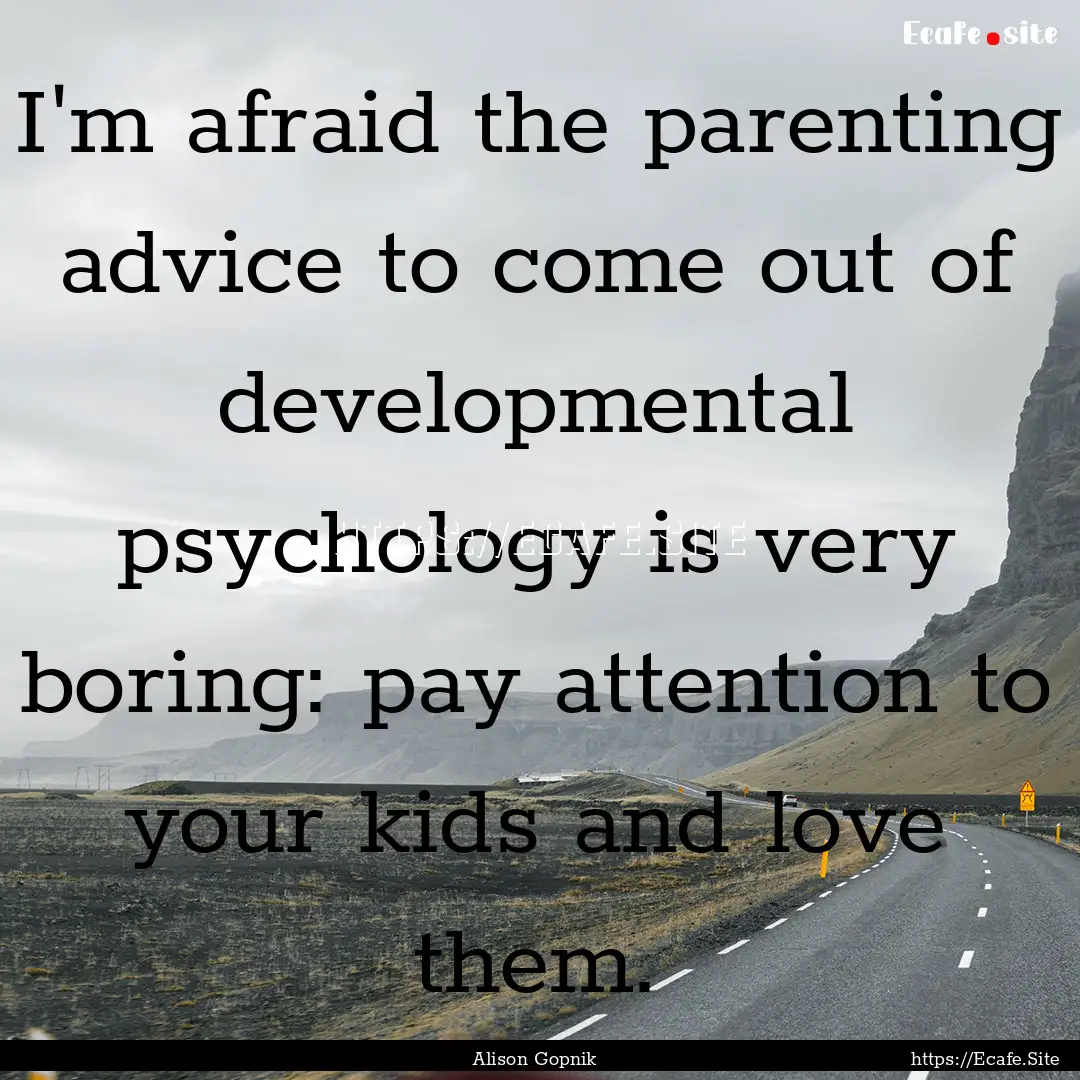 I'm afraid the parenting advice to come out.... : Quote by Alison Gopnik