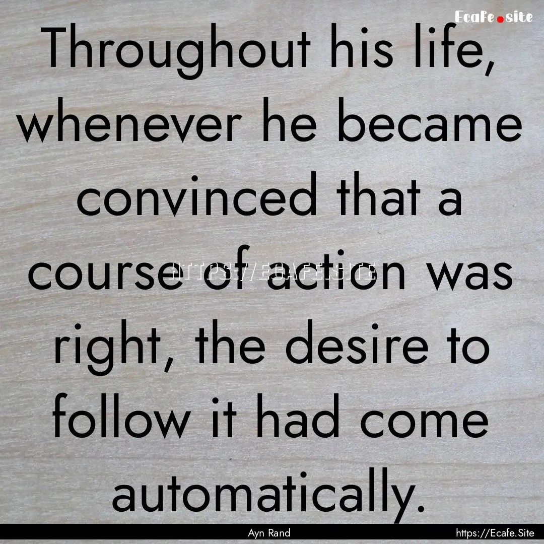 Throughout his life, whenever he became convinced.... : Quote by Ayn Rand