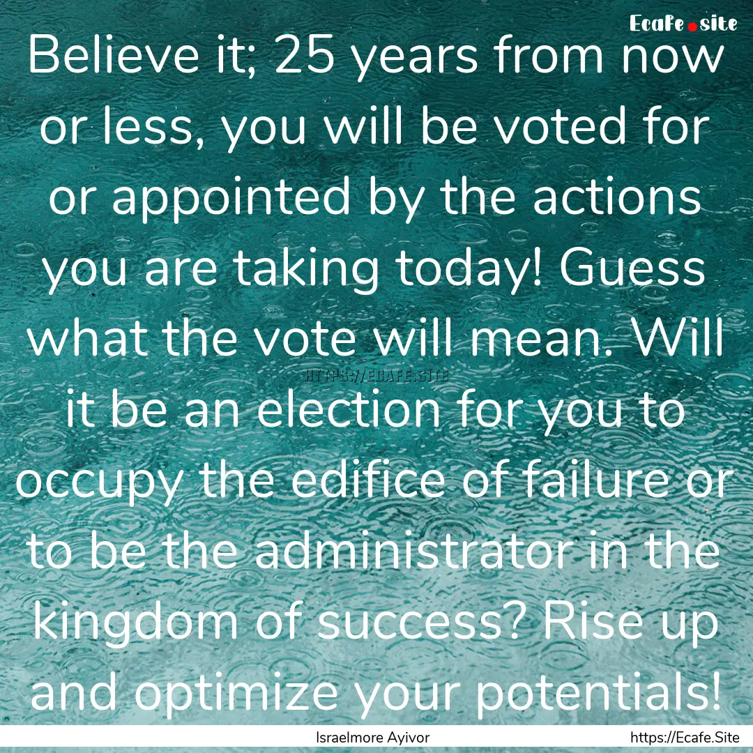 Believe it; 25 years from now or less, you.... : Quote by Israelmore Ayivor